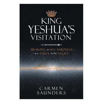 "King Yeshua's Visitation: Awaking to His Parousia As a Thief in the Night" - "" ("Saunders Carm