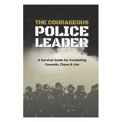 "The Courageous Police Leader: A Survival Guide for Combating Cowards, Chaos, and Lies" - "" ("E