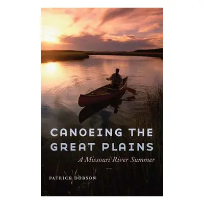 "Canoeing the Great Plains: A Missouri River Summer" - "" ("Dobson Patrick")