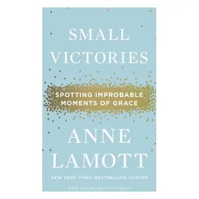 "Small Victories: Spotting Improbable Moments of Grace" - "" ("Lamott Anne")