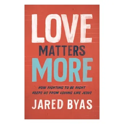 "Love Matters More: How Fighting to Be Right Keeps Us from Loving Like Jesus" - "" ("Byas Jared"