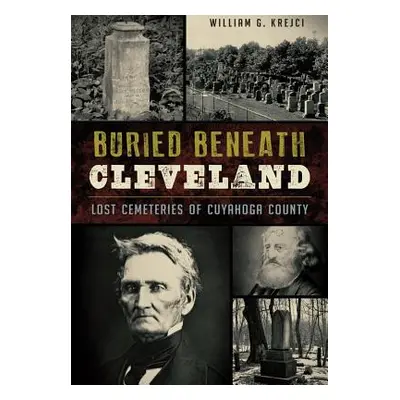 "Buried Beneath Cleveland:: Lost Cemeteries of Cuyahoga County" - "" ("Krejci William G.")