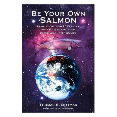 "Be Your Own Salmon: An Allegory with 25 Lessons for Swimming Upstream in the Wild River of Life