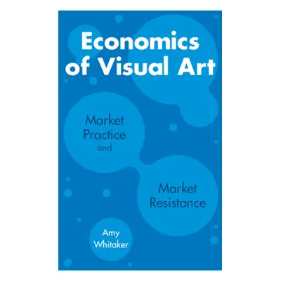 "Economics of Visual Art: Market Practice and Market Resistance" - "" ("Whitaker Amy")