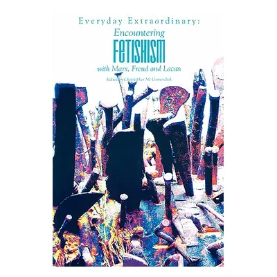 "Everyday Extraordinary: Encountering Fetishism with Marx, Freud and Lacan" - "" ("Gemerchak Chr