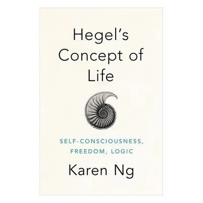 "Hegel's Concept of Life: Self-Consciousness, Freedom, Logic" - "" ("Ng Karen")