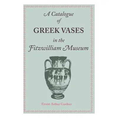 "A Catalogue of Greek Vases in the Fitzwilliam Museum Cambridge" - "" ("Gardner Ernest Arthur")