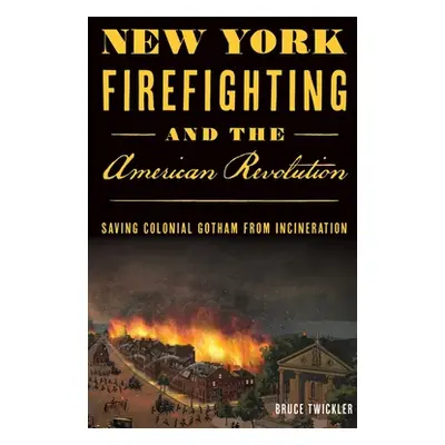 "New York Firefighting & the American Revolution: Saving Colonial Gotham from Incineration" - ""