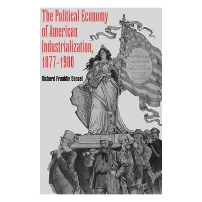 "The Political Economy of American Industrialization, 1877 1900" - "" ("Bensel Richard Franklin"