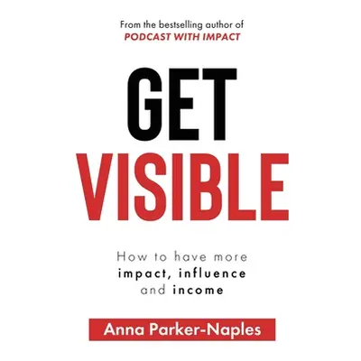 "Get Visible: How to have more impact, influence and income" - "" ("Parker-Naples Anna")