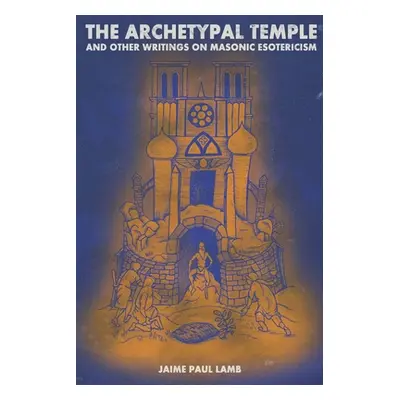 "The Archetypal Temple: and Other Writings On Masonic Esotericism" - "" ("Lamb Jaime Paul")