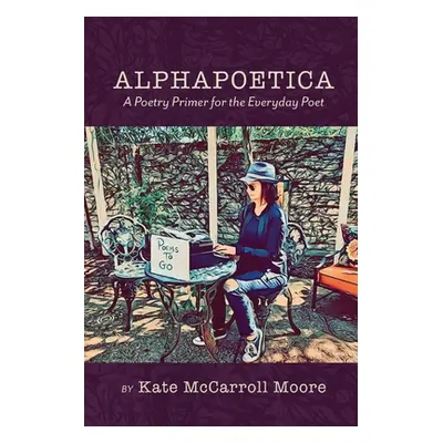 "Alphapoetica: A Poetry Primer for the Everyday Poet" - "" ("Moore Kate McCarroll")