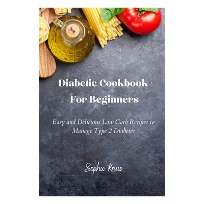 "Diabetic Cookbook For Beginners: Easy and Delicious Low Carb Recipes to Manage Type 2 Diabetes"