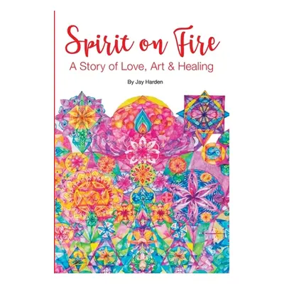 "Spirit on Fire: A Story of Love, Art & Healing" - "" ("Harden Jay")