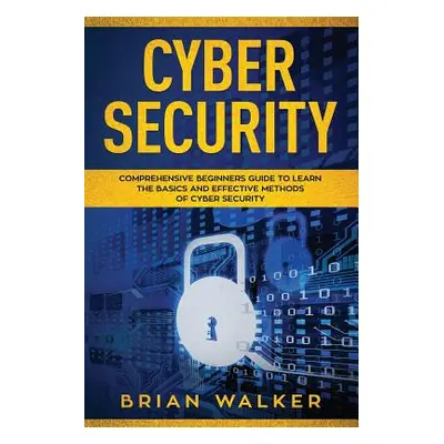 "Cyber Security: Comprehensive Beginners Guide to Learn the Basics and Effective Methods of Cybe