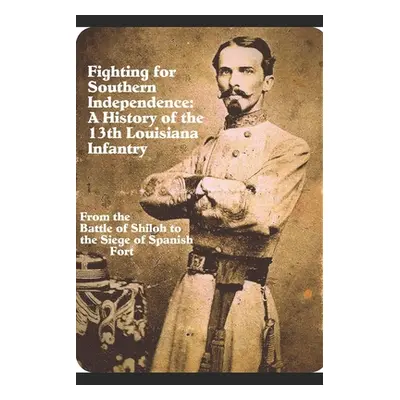 "Fighting for Southern Independence: : A History of the 13th Louisiana Infantry Regiment" - "" (