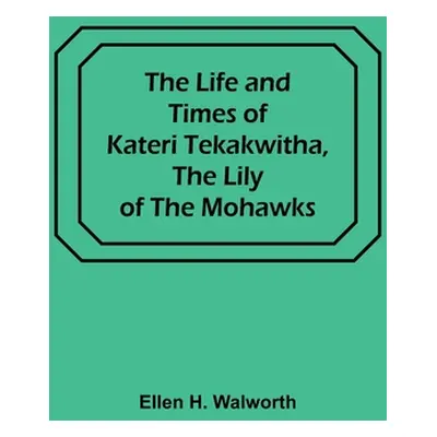 "The Life and Times of Kateri Tekakwitha, the Lily of the Mohawks" - "" ("H. Walworth Ellen")