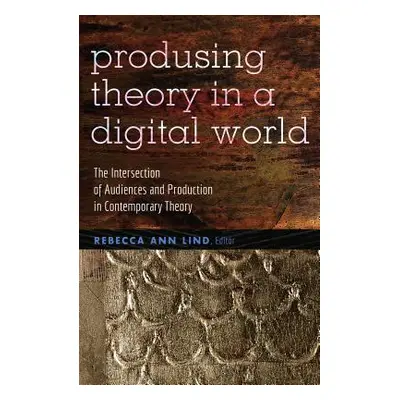 "Producing Theory in a Digital World: The Intersection of Audiences and Production in Contempora