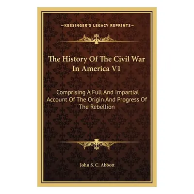 "The History Of The Civil War In America V1: Comprising A Full And Impartial Account Of The Orig