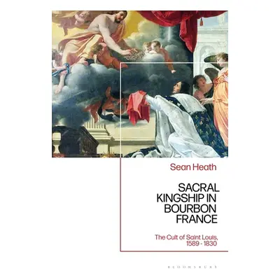 "Sacral Kingship in Bourbon France: The Cult of Saint Louis, 1589 - 1830" - "" ("Heath Sean")