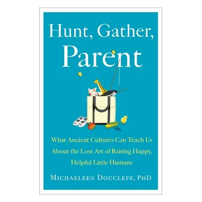 "Hunt, Gather, Parent: What Ancient Cultures Can Teach Us about the Lost Art of Raising Happy, H