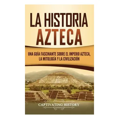 "La historia azteca: Una gua fascinante sobre el imperio azteca, la mitologa y la civilizacin" -