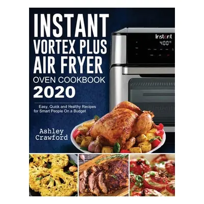 "Instant Vortex Plus Air Fryer Oven Cookbook 2020: Easy, Quick and Healthy Recipes for Smart Peo