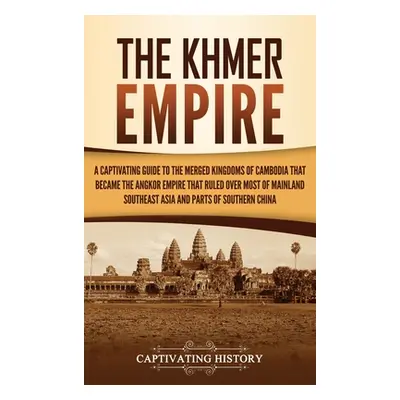 "The Khmer Empire: A Captivating Guide to the Merged Kingdoms of Cambodia That Became the Angkor