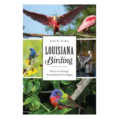 "Louisiana Birding: Stories on Strategy, Stewardship and Serendipity" - "" ("Flores John K.")