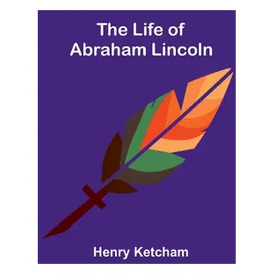 "The Life of Abraham Lincoln" - "" ("Ketcham Henry")