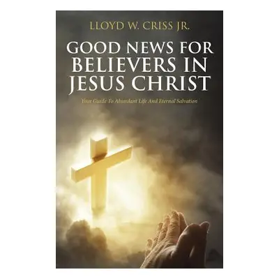 "Good News for Believers in Jesus Christ: Your Guide to Abundant Life and Eternal Salvation" - "