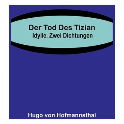 "Der Tod des Tizian. Idylle. Zwei Dichtungen" - "" ("Von Hofmannsthal Hugo")