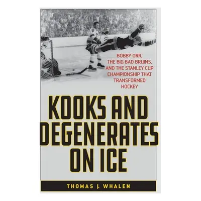 "Kooks and Degenerates on Ice: Bobby Orr, the Big Bad Bruins, and the Stanley Cup Championship T