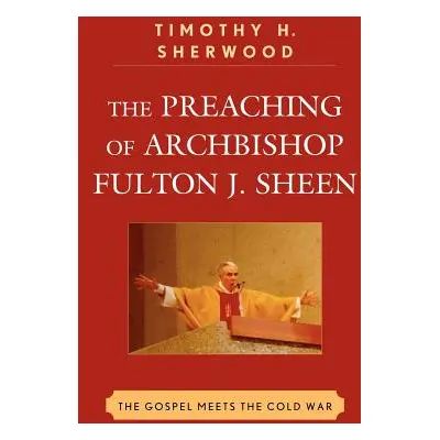 "The Preaching of Archbishop Fulton J. Sheen: The Gospel Meets the Cold War" - "" ("Sherwood Tim