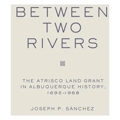 "Between Two Rivers: The Atrisco Land Grant in Albuquerque" - "" ("Sanchez Joseph P.")