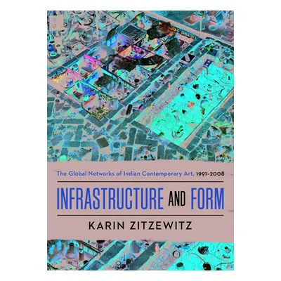 "Infrastructure and Form: The Global Networks of Indian Contemporary Art, 1991-2008" - "" ("Zitz