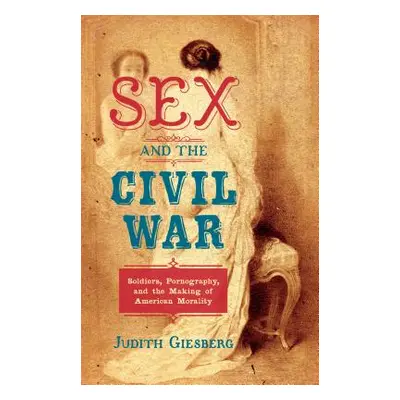 "Sex and the Civil War: Soldiers, Pornography, and the Making of American Morality" - "" ("Giesb