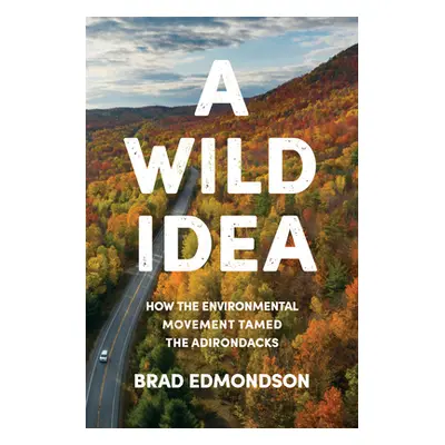 "A Wild Idea: How the Environmental Movement Tamed the Adirondacks" - "" ("Edmondson Brad")