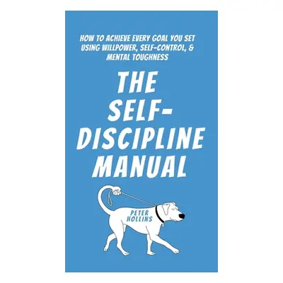 "The Self-Discipline Manual: How to Achieve Every Goal You Set Using Willpower, Self-Control, an