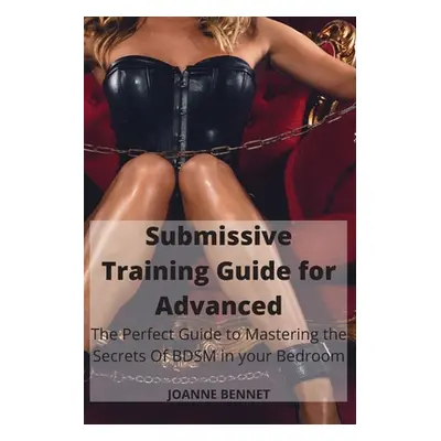 "Submissive Training Guide for Advanced: The Perfect Guide to Mastering the Secrets Of BDSM in y