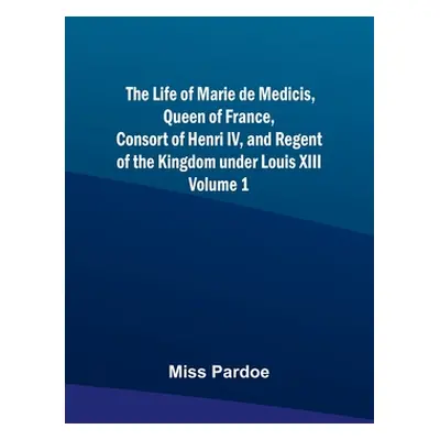 "The Life of Marie de Medicis, Queen of France, Consort of Henri IV, and Regent of the Kingdom u