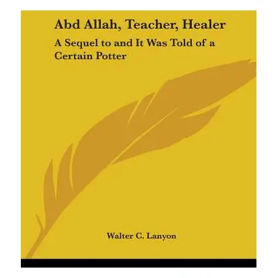 "Abd Allah, Teacher, Healer: A Sequel to and It Was Told of a Certain Potter" - "" ("Lanyon Walt