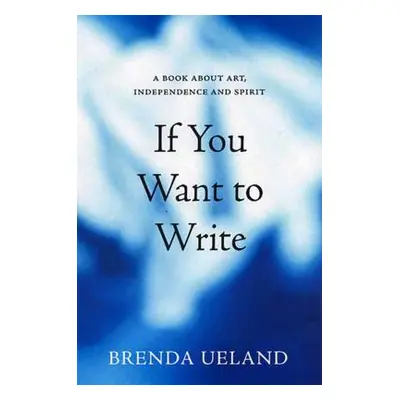 "If You Want to Write: A Book about Art, Independence and Spirit" - "" ("Ueland Brenda")