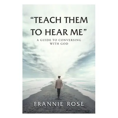 "Teach Them to Hear Me: A Guide To Conversing With God" - "" ("Rose Frannie")