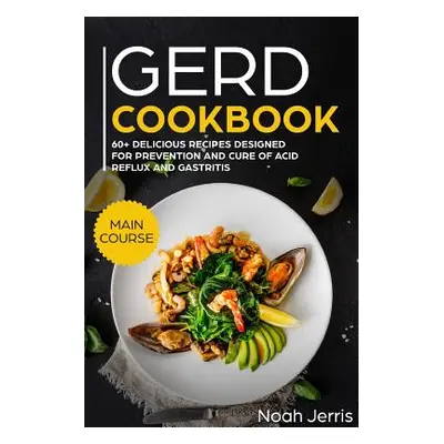 "Gerd Cookbook: Main Course - 60+ Delicious Recipes Designed for Prevention and Cure of Acid Ref