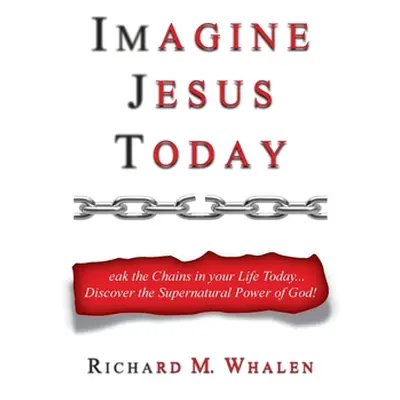 "Imagine Jesus Today: Break the Chains in your Life Today... Discover the Supernatural Power of 