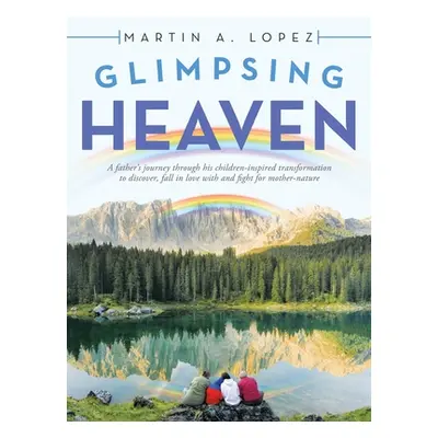 "Glimpsing Heaven: A Father's Journey Through His Children-Inspired Transformation to Discover, 