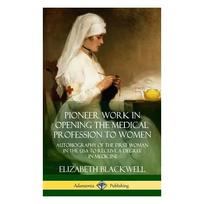 "Pioneer Work in Opening the Medical Profession to Women: Autobiography of the First Woman in th