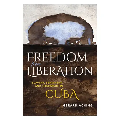 "Freedom from Liberation: Slavery, Sentiment, and Literature in Cuba" - "" ("Aching Gerard Laure