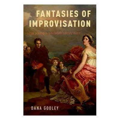 "Fantasies of Improvisation: Free Playing in Nineteenth-Century Music" - "" ("Gooley Dana")